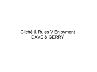 Cliché & Rules V Enjoyment
DAVE & GERRY
 