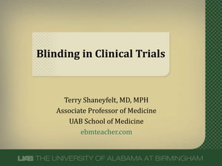 Blinding in Clinical Trials
Terry Shaneyfelt, MD, MPH
Associate Professor of Medicine
UAB School of Medicine
ebmteacher.com
 