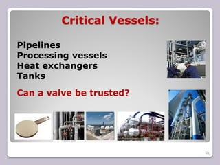 Critical Vessels:
21
Pipelines
Processing vessels
Heat exchangers
Tanks
Can a valve be trusted?
 