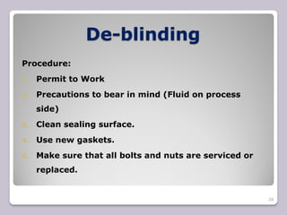 De-blinding
Procedure:
1. Permit to Work
2. Precautions to bear in mind (Fluid on process
side)
3. Clean sealing surface.
4. Use new gaskets.
5. Make sure that all bolts and nuts are serviced or
replaced.
28
 