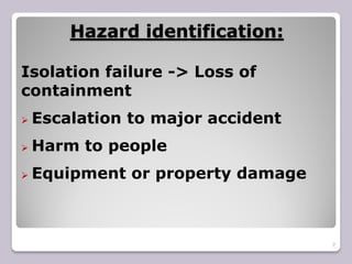Hazard identification:
7
Isolation failure -> Loss of
containment
 Escalation to major accident
 Harm to people
 Equipment or property damage
 