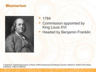 Mesmerism
• 1784
• Commission appointed by
King Louis XVI
• Headed by Benjamin Franklin
TJ Kaptchuk, "Intentional Ignorance: A History of Blind Assessment and Placebo Controls in Medicine", Bulletin of the History
of Medicine. 1998;72.3:389-433
 