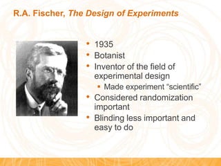 R.A. Fischer, The Design of Experiments
• 1935
• Botanist
• Inventor of the field of
experimental design
 Made experiment “scientific”
• Considered randomization
important
• Blinding less important and
easy to do
 
