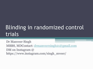 Blinding in randomized control
trials
Dr Manveer Singh
MBBS, MDContact: drmanveersingh21@gmail.com
DM on Instagram @
https://www.instagram.com/singh_mveer/
 