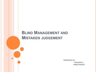 BLIND MANAGEMENT AND
MISTAKEN JUDGEMENT




                  PRESENTED BY:
                             PRAVEENA L
                            II MBA FINANCE
 