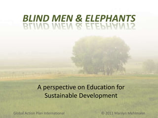 BLIND MEN & ELEPHANTS

A perspective on Education for
Sustainable Development
Global Action Plan International

© 2011 Marilyn Mehlmann

 