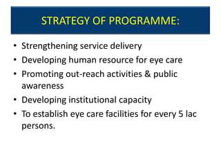 STRATEGY OF PROGRAMME:

• Strengthening service delivery
• Developing human resource for eye care
• Promoting out-reach activities & public
  awareness
• Developing institutional capacity
• To establish eye care facilities for every 5 lac
  persons.
 