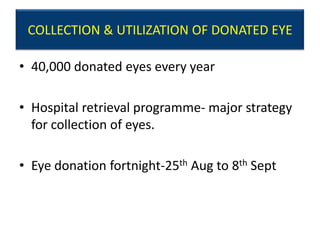 COLLECTION & UTILIZATION OF DONATED EYE

• 40,000 donated eyes every year

• Hospital retrieval programme- major strategy
  for collection of eyes.

• Eye donation fortnight-25th Aug to 8th Sept
 