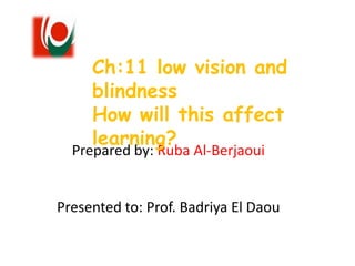 Prepared by: Ruba Al-Berjaoui
Presented to: Prof. Badriya El Daou
Ch:11 low vision and
blindness
How will this affect
learning?
 