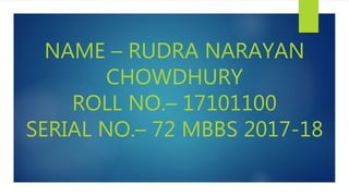 NAME – RUDRA NARAYAN
CHOWDHURY
ROLL NO.– 17101100
SERIAL NO.– 72 MBBS 2017-18
 