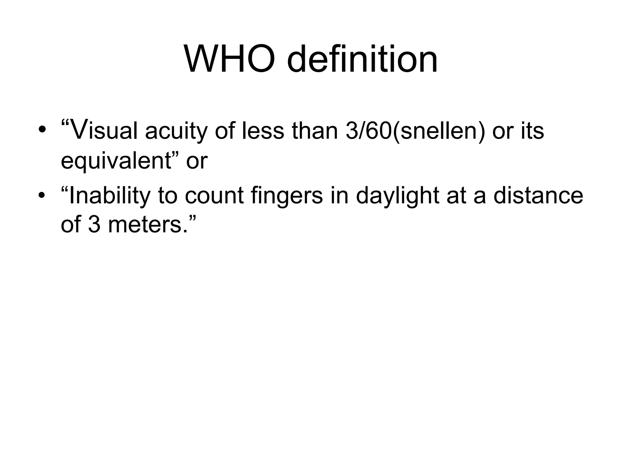 WHO definition
• “Visual acuity of less than 3/60(snellen) or its
equivalent” or
• “Inability to count fingers in daylight at a distance
of 3 meters.”
 
