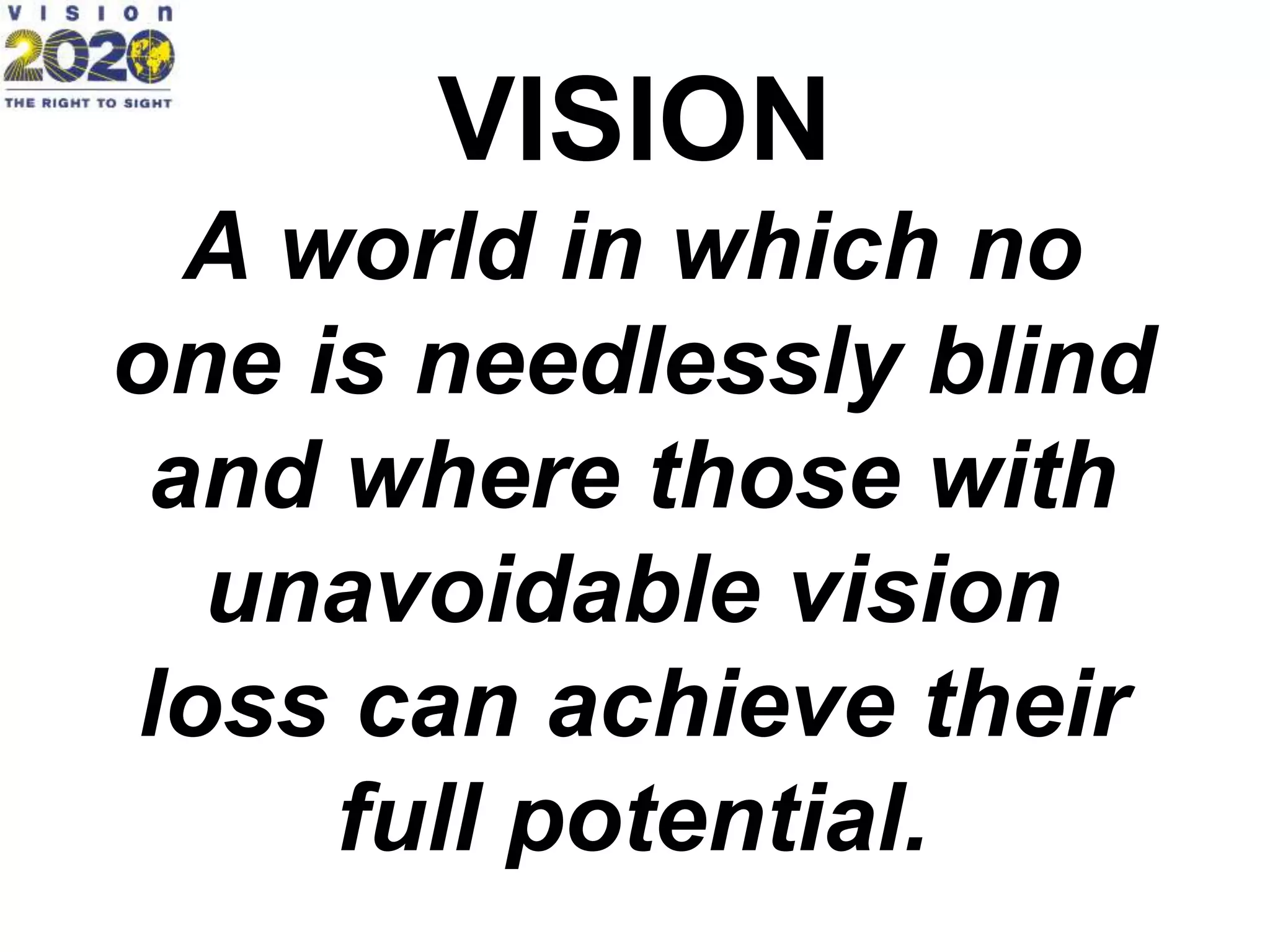 VISION
A world in which no
one is needlessly blind
and where those with
unavoidable vision
loss can achieve their
full potential.
 
