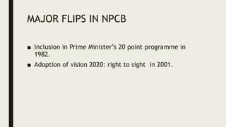 MAJOR FLIPS IN NPCB
■ Inclusion in Prime Minister’s 20 point programme in
1982.
■ Adoption of vision 2020: right to sight in 2001.
 
