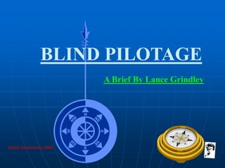 Grunt Productions 2007
BLIND PILOTAGE
A Brief By Lance Grindley
 