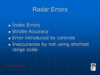 Grunt Productions 2007
Radar Errors
 Index Errors
 Strobe Accuracy
 Error introduced by controls
 Inaccuracies by not using shortest
range scale
 