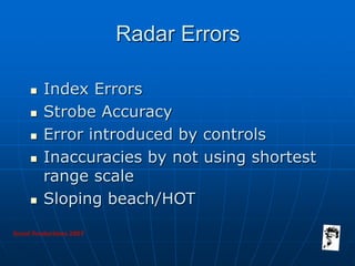 Grunt Productions 2007
Radar Errors
 Index Errors
 Strobe Accuracy
 Error introduced by controls
 Inaccuracies by not using shortest
range scale
 Sloping beach/HOT
 