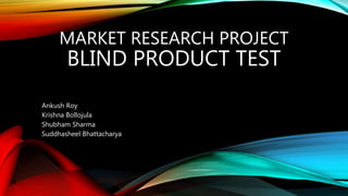 MARKET RESEARCH PROJECT
BLIND PRODUCT TEST
Ankush Roy
Krishna Bollojula
Shubham Sharma
Suddhasheel Bhattacharya
 