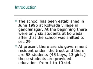 Introduction <ul><li>The school has been established in June 1995 at Kolwada village in gandhinagar. At the beginning ther...