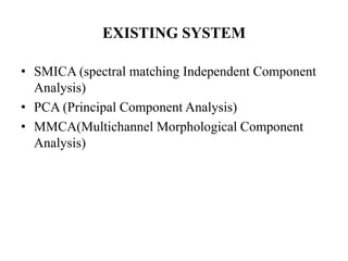 EXISTING SYSTEM

• SMICA (spectral matching Independent Component
  Analysis)
• PCA (Principal Component Analysis)
• MMCA(Multichannel Morphological Component
  Analysis)
 