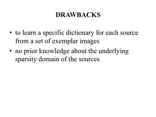 DRAWBACKS

• to learn a specific dictionary for each source
  from a set of exemplar images
• no prior knowledge about the underlying
  sparsity domain of the sources
 