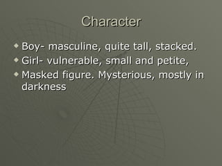 Character Boy- masculine, quite tall, stacked. Girl- vulnerable, small and petite,  Masked figure. Mysterious, mostly in darkness 