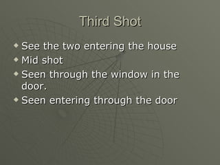 Third Shot See the two entering the house Mid shot Seen through the window in the door. Seen entering through the door 