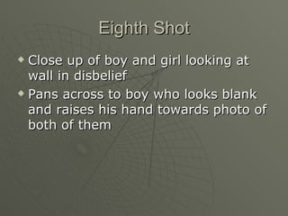 Eighth Shot Close up of boy and girl looking at wall in disbelief  Pans across to boy who looks blank and raises his hand towards photo of both of them 
