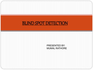 BLIND SPOT DETECTION 
PRESENTED BY: 
MUMAL RATHORE 
 