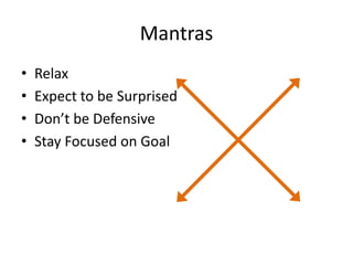 Mantras
•   Relax
•   Expect to be Surprised
•   Don’t be Defensive
•   Stay Focused on Goal
 