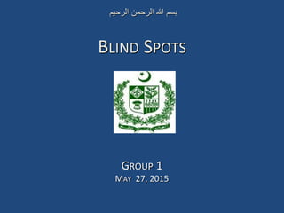 BLIND SPOTS
GROUP 1
MAY 27, 2015
‫الرحیم‬ ‫الرحمن‬ ‫ہللا‬ ‫بسم‬
 
