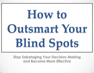 How  to  
Outsmart  Your  
Blind  Spots  	
Stop Sabotaging Your Decision-Making
and Become More Effective
 