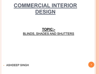 COMMERCIAL INTERIOR
DESIGN
TOPIC:-
BLINDS, SHADES AND SHUTTERS
 ASHDEEP SINGH 1
 