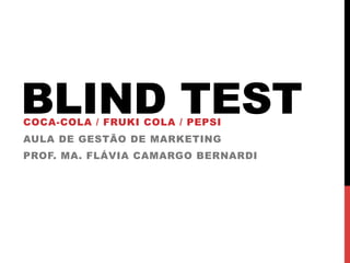 BLIND TESTCOCA-COLA / FRUKI COLA / PEPSI
AULA DE GESTÃO DE MARKETING
PROF. MA. FLÁVIA CAMARGO BERNARDI
 