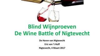 Blind Wijnproeven
De Wine Battle of Nigtevecht
De Heren van Nigtevecht
Eric van ‘t Hoff
Nigtevecht, 4 Maart 2017
 