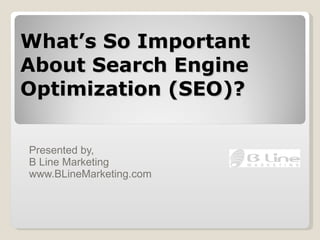 What’s So Important About Search Engine Optimization (SEO)? Presented by,  B Line Marketing www.BLineMarketing.com 