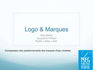 Logo & Marques
                               Ries Mathis
                            Jacquemin Thibaut
                           Ru2fié « Drlaa » Adri’



Comparaison des positionnements des marques d’eau minérale
 