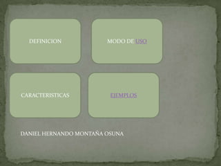 DEFINICION            MODO DE USO




CARACTERISTICAS          EJEMPLOS




DANIEL HERNANDO MONTAÑA OSUNA
 