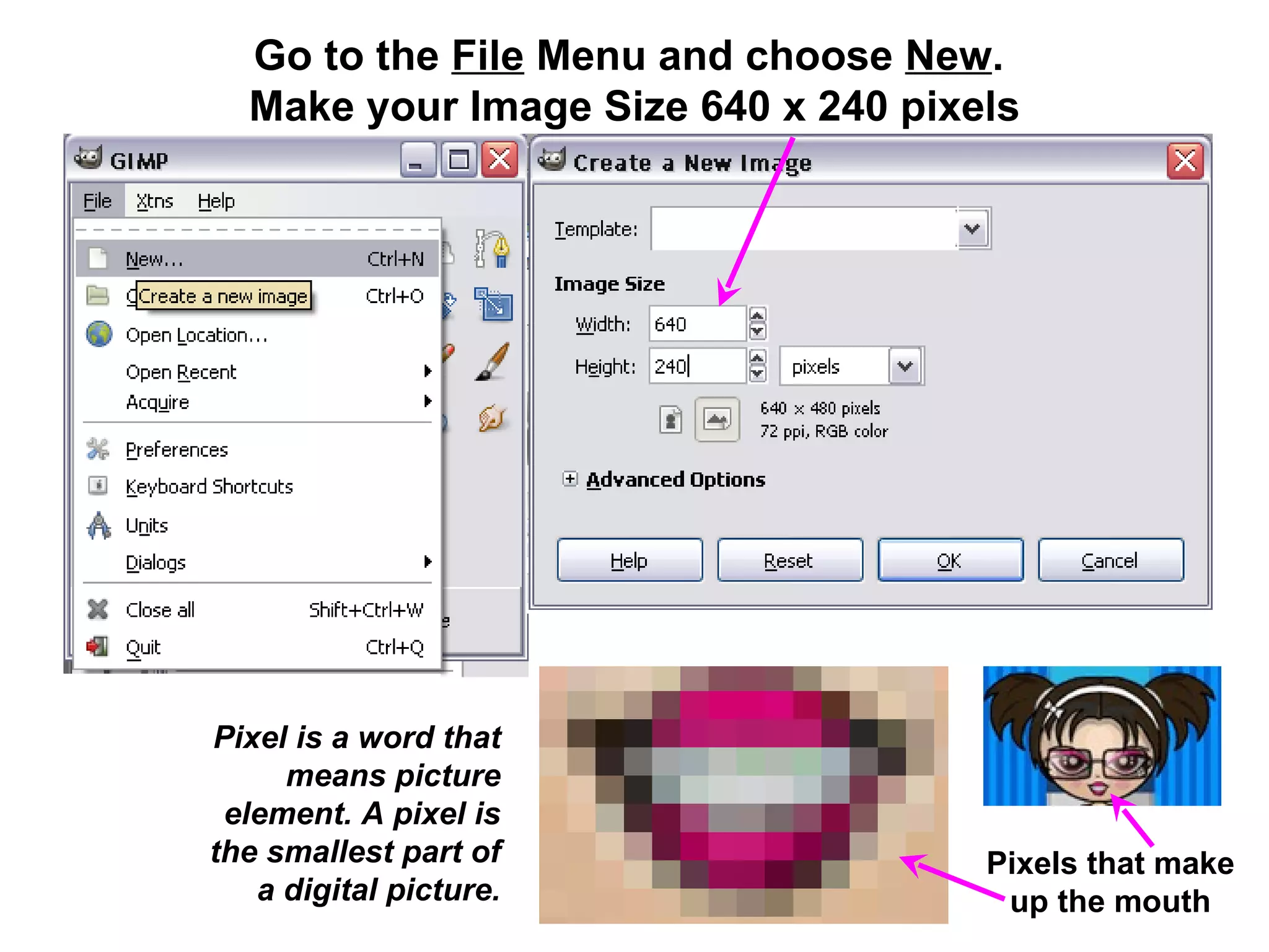 Go to the File Menu and choose New.
Make your Image Size 640 x 240 pixels
Pixel is a word that
means picture
element. A pixel is
the smallest part of
a digital picture.
Pixels that make
up the mouth
 