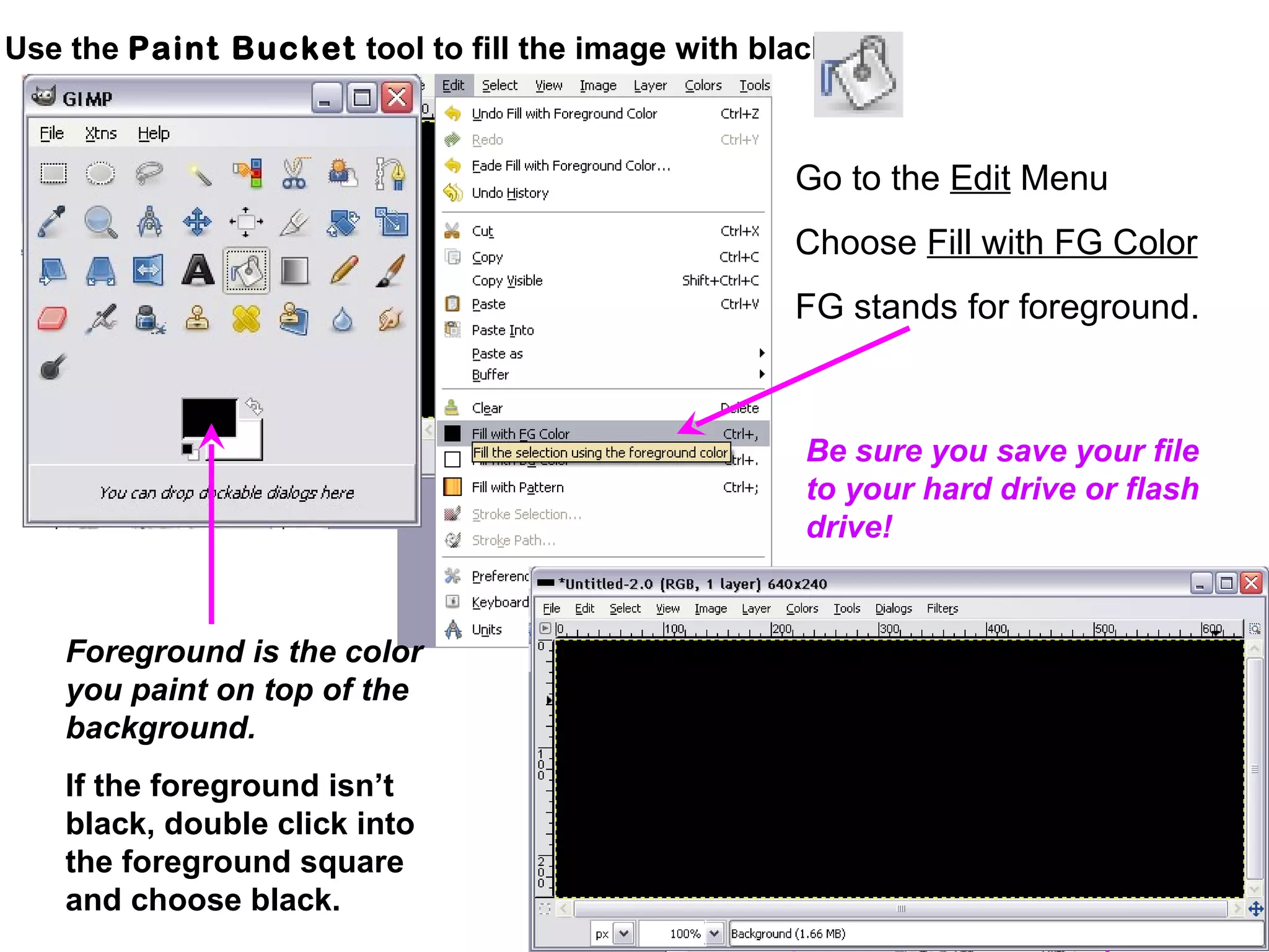 Use the Paint Bucket tool to fill the image with black.
Foreground is the color
you paint on top of the
background.
If the foreground isn’t
black, double click into
the foreground square
and choose black.
Go to the Edit Menu
Choose Fill with FG Color
FG stands for foreground.
Be sure you save your file
to your hard drive or flash
drive!
 
