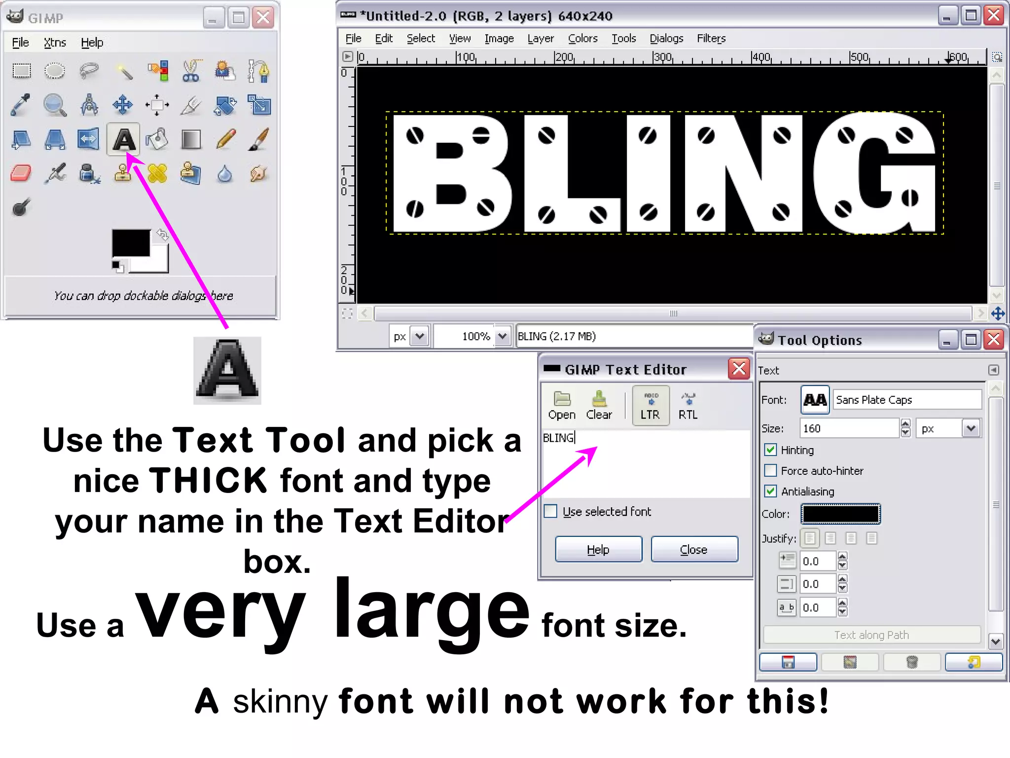 Use the Text Tool and pick a
nice THICK font and type
your name in the Text Editor
box.
Use a very largefont size.
A skinny font will not work for this!
 