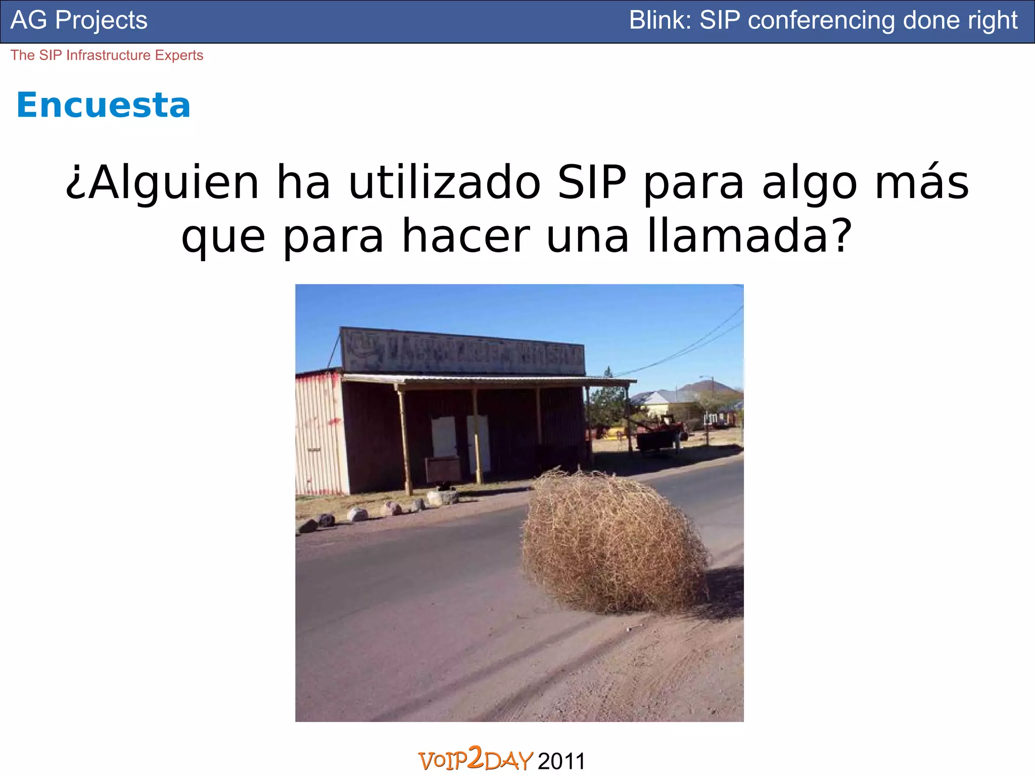 AG Projects                             Blink: SIP conferencing done right
The SIP Infrastructure Experts


Encuesta

        ¿Alguien ha utilizado SIP para algo más
             que para hacer una llamada?




                                 2011
 