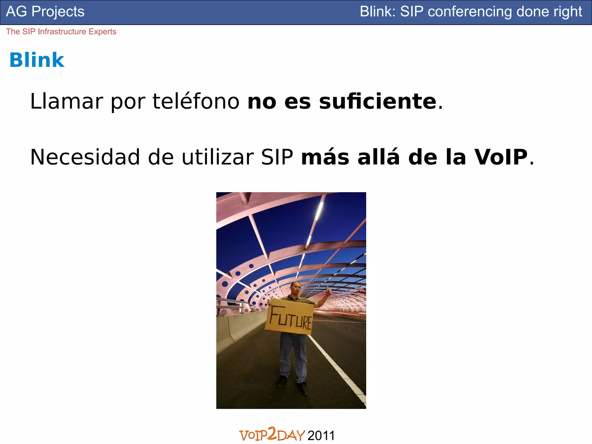 AG Projects                             Blink: SIP conferencing done right
The SIP Infrastructure Experts


Blink

      Llamar por teléfono no es suficiente.

      Necesidad de utilizar SIP más allá de la VoIP.




                                 2011
 