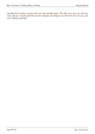 Blink: The Power of Thinking Without Thinking Malcolm Gladwell
beautiful that it makes me get up the next day and fight again. The kids come up to me after the
show and say, ‘It sucks what the record companies are doing to you. But we’re here for you, and
we’re telling everybody.’”
Page 89/127 http://motsach.info
 