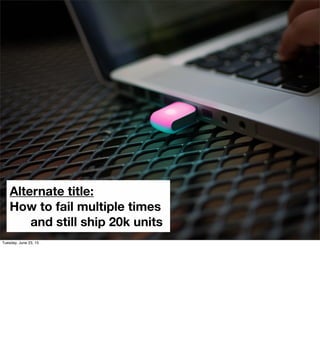 Alternate title of this talk
Alternate title:
How to fail multiple times
and still ship 20k units
Tuesday, June 23, 15
 