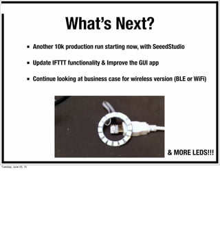 What’s Next?
■ Another 10k production run starting now, with SeeedStudio
■ Update IFTTT functionality & Improve the GUI app
■ Continue looking at business case for wireless version (BLE or WiFi)
& MORE LEDS!!!
Tuesday, June 23, 15
 
