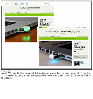Tuesday, June 23, 15
In mid 2012 we decided to try out Kickstarter as a way to help us fund the initial production
run. It ended up being a *lot* more popular than we anticipated. So in 2013, we decided to
do it again.
 
