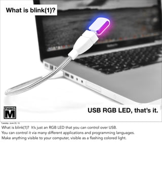 What is blink(1)?
USB RGB LED, that’s it.
Tuesday, June 23, 15
What is blink(1)? It’s just an RGB LED that you can control over USB.
You can control it via many different applications and programming languages.
Make anything visible to your computer, visible as a flashing colored light.
 