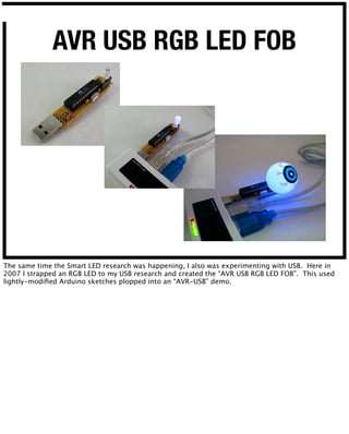 AVR USB RGB LED FOB
The same time the Smart LED research was happening, I also was experimenting with USB. Here in
2007 I ...