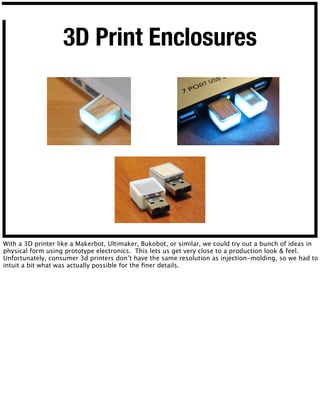 3D Print Enclosures
With a 3D printer like a Makerbot, Ultimaker, Bukobot, or similar, we could try out a bunch of ideas i...