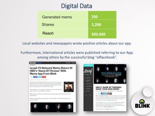 Digital Data
Local websites and newspapers wrote positive articles about our app.
Furthermore, international articles were published referring to our App,
among others by the successful blog “allfacebook”.
Generated mems
Shares
Reach
350
3,200
500,000
 